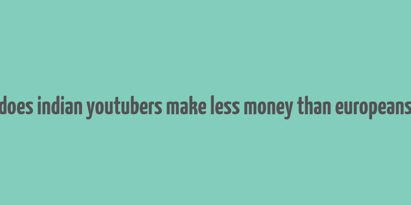 does indian youtubers make less money than europeans