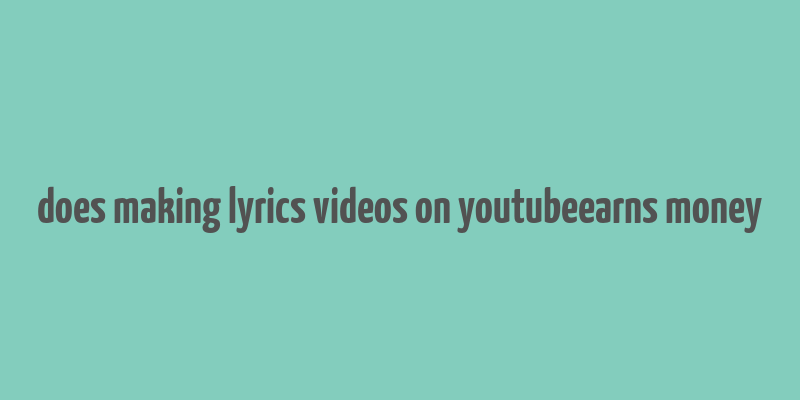 does making lyrics videos on youtubeearns money