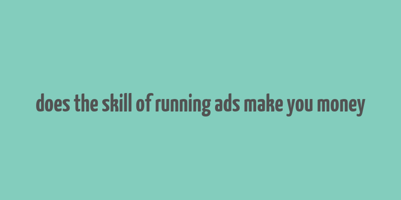 does the skill of running ads make you money