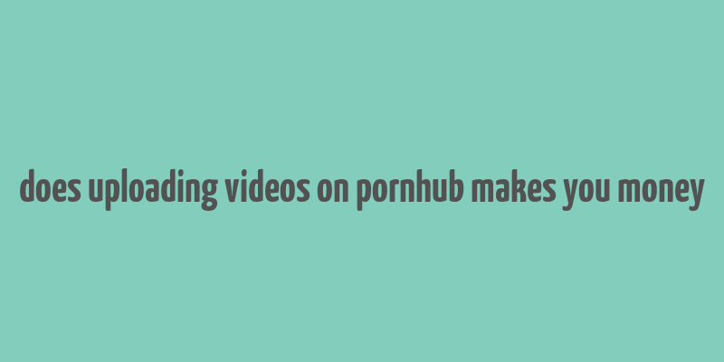 does uploading videos on pornhub makes you money