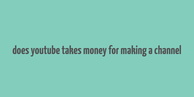 does youtube takes money for making a channel