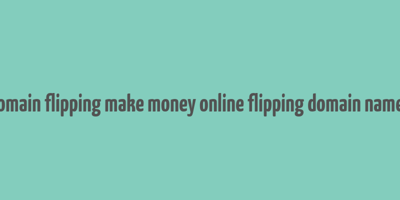 domain flipping make money online flipping domain names