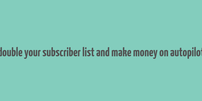 double your subscriber list and make money on autopilot