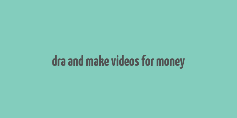 dra and make videos for money