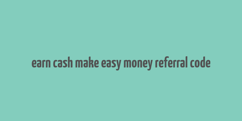 earn cash make easy money referral code