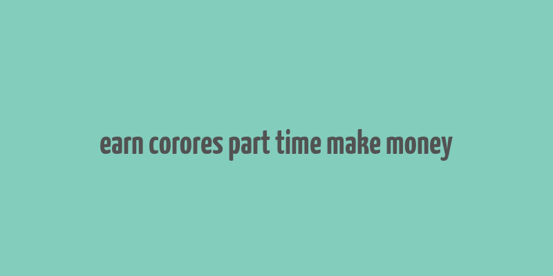 earn corores part time make money