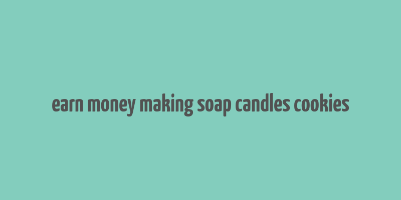 earn money making soap candles cookies