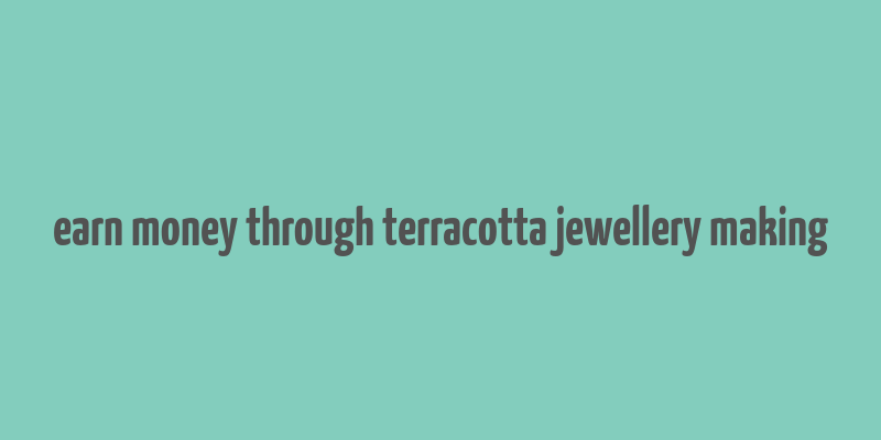 earn money through terracotta jewellery making