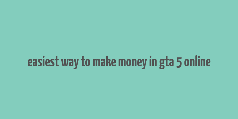 easiest way to make money in gta 5 online