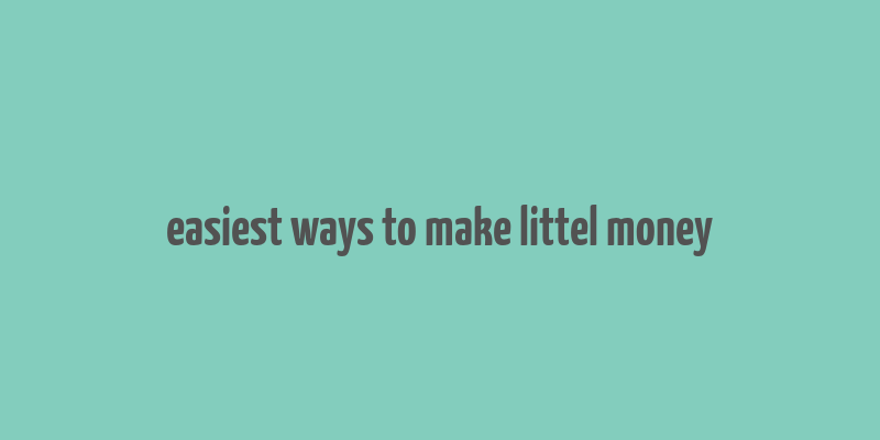 easiest ways to make littel money