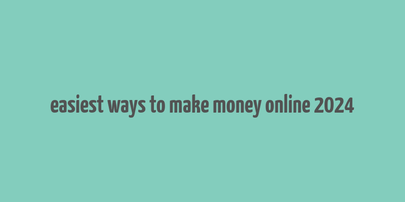 easiest ways to make money online 2024