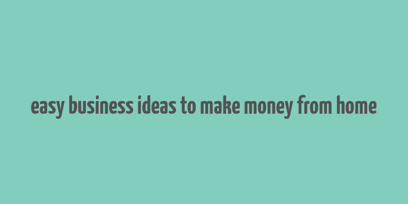 easy business ideas to make money from home