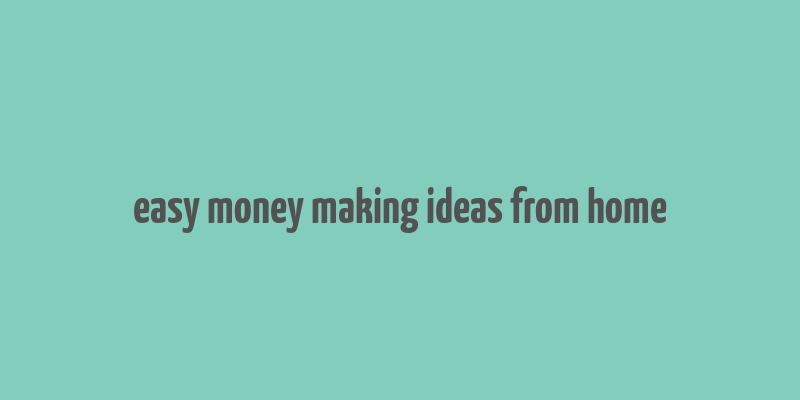 easy money making ideas from home