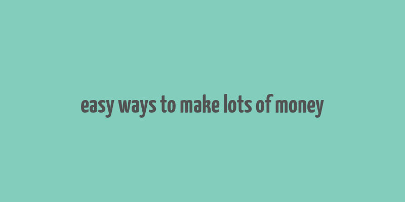 easy ways to make lots of money