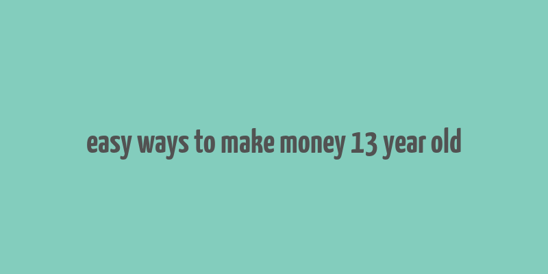 easy ways to make money 13 year old