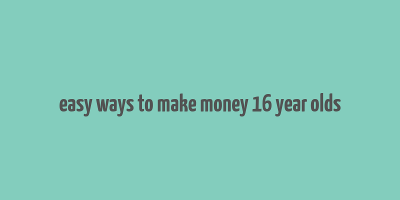 easy ways to make money 16 year olds