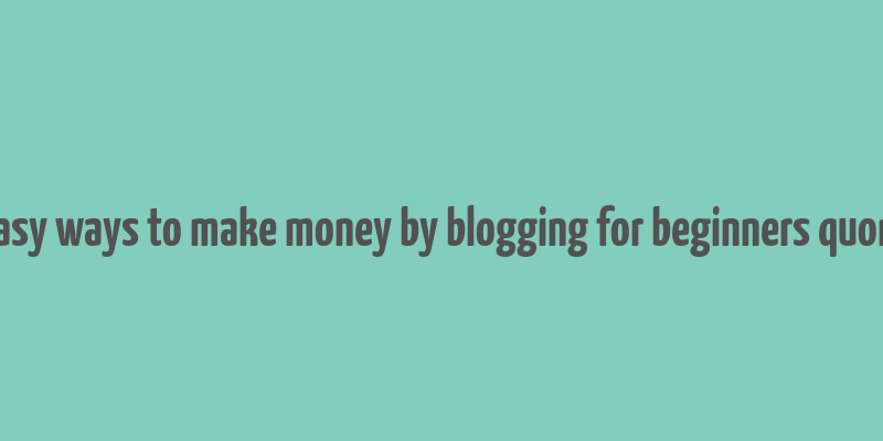 easy ways to make money by blogging for beginners quora