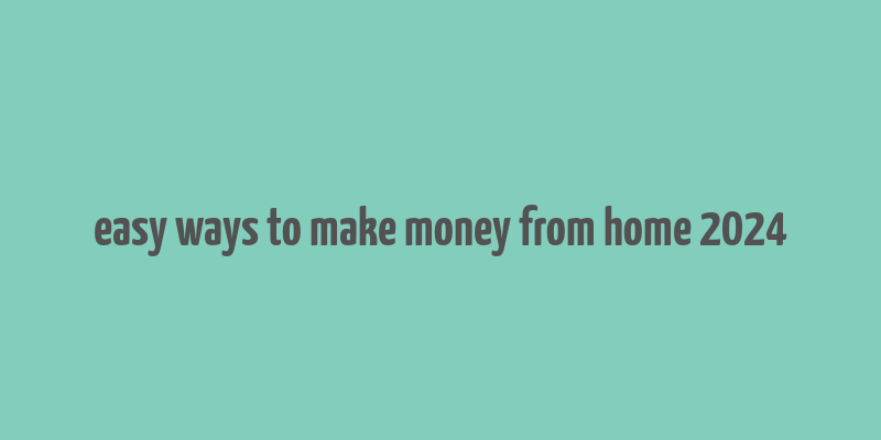 easy ways to make money from home 2024