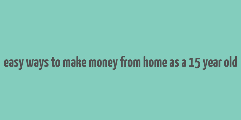 easy ways to make money from home as a 15 year old