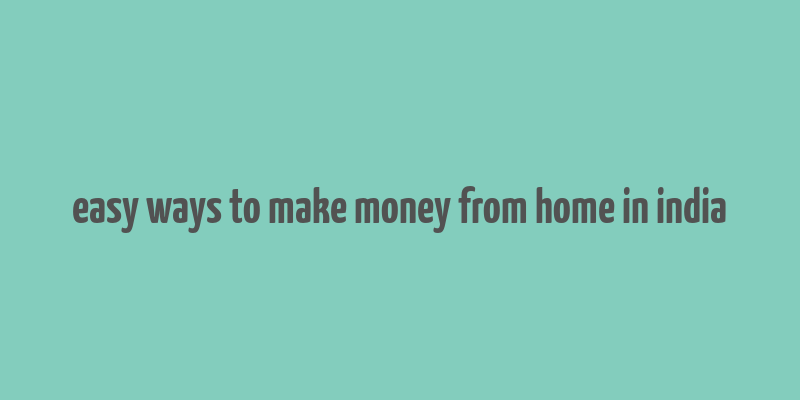 easy ways to make money from home in india