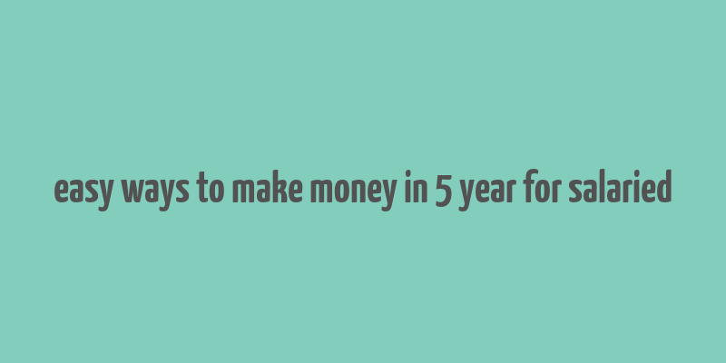 easy ways to make money in 5 year for salaried