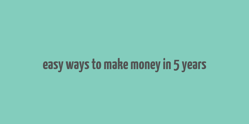 easy ways to make money in 5 years