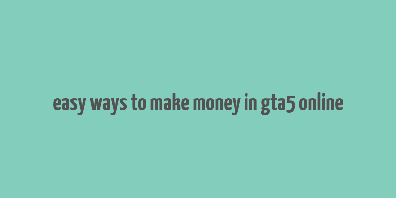 easy ways to make money in gta5 online