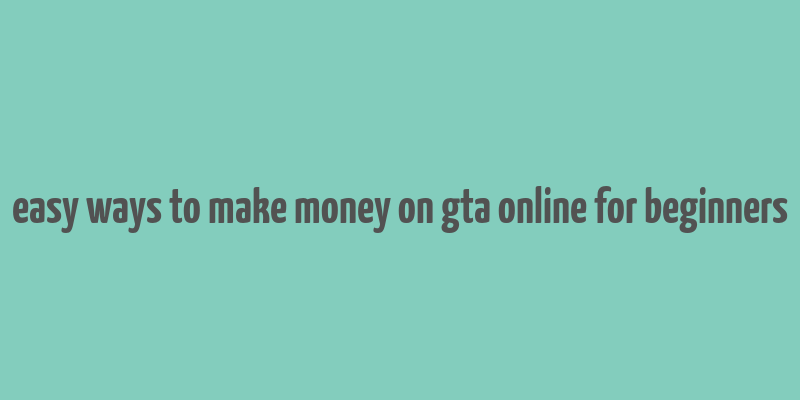 easy ways to make money on gta online for beginners