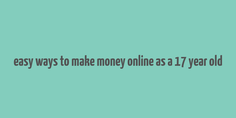 easy ways to make money online as a 17 year old