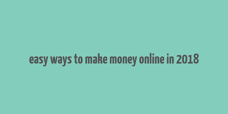 easy ways to make money online in 2018