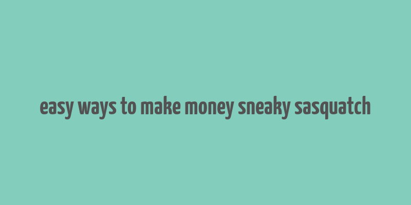 easy ways to make money sneaky sasquatch