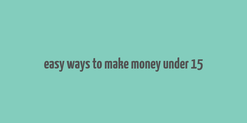 easy ways to make money under 15