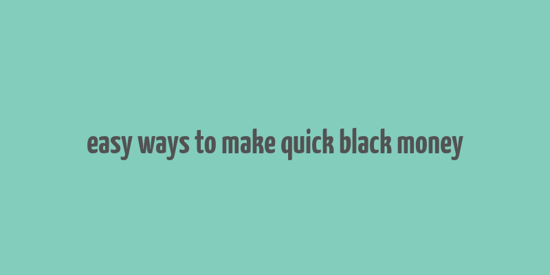 easy ways to make quick black money