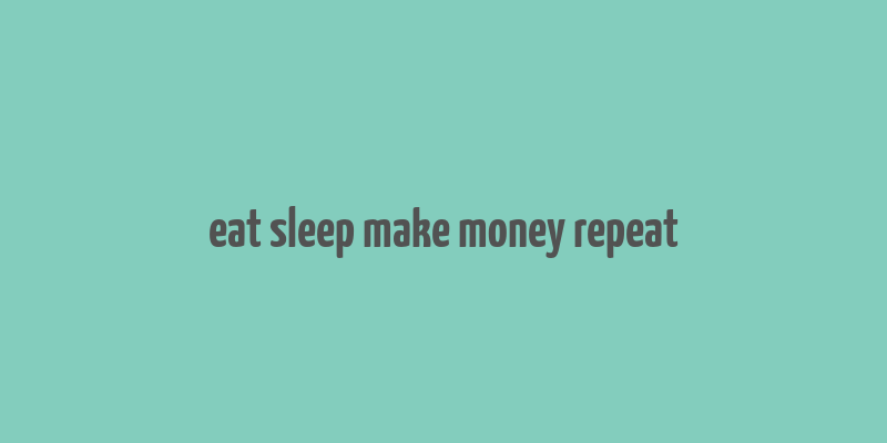 eat sleep make money repeat