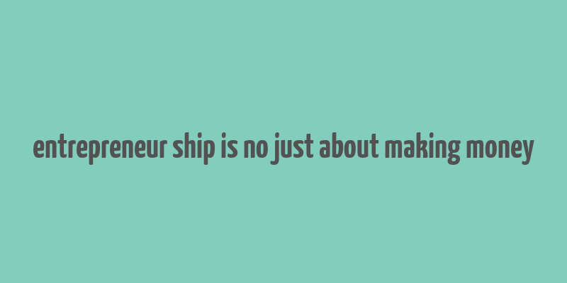 entrepreneur ship is no just about making money