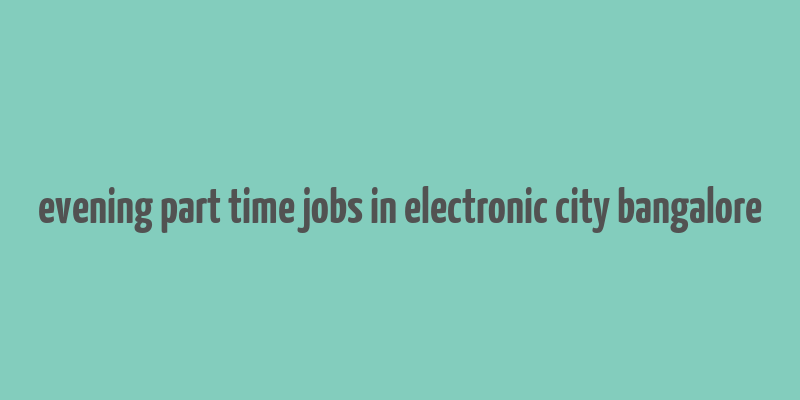 evening part time jobs in electronic city bangalore