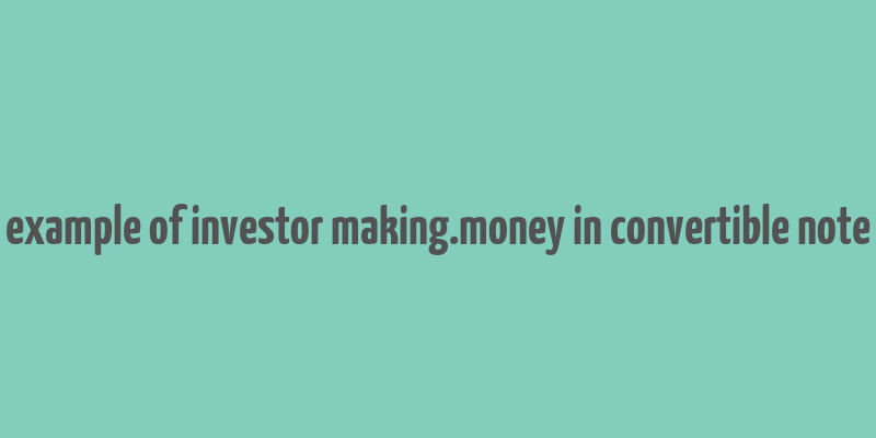 example of investor making.money in convertible note