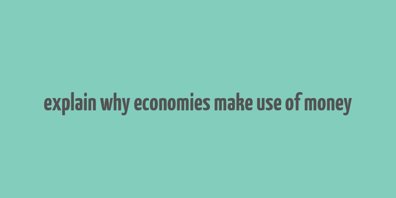 explain why economies make use of money