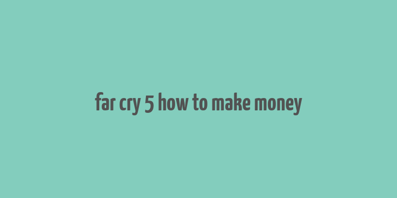 far cry 5 how to make money