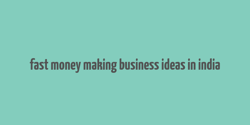 fast money making business ideas in india