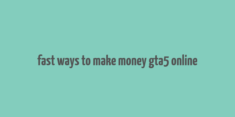 fast ways to make money gta5 online