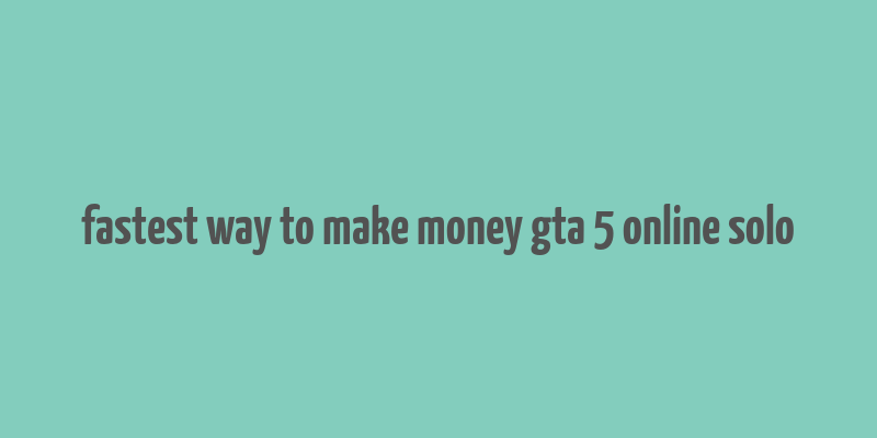 fastest way to make money gta 5 online solo