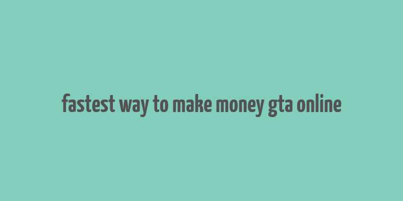 fastest way to make money gta online