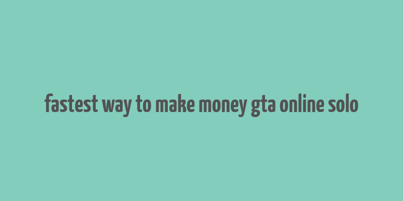 fastest way to make money gta online solo