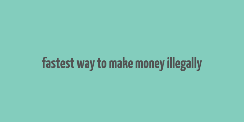 fastest way to make money illegally