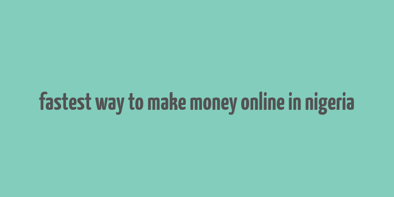 fastest way to make money online in nigeria