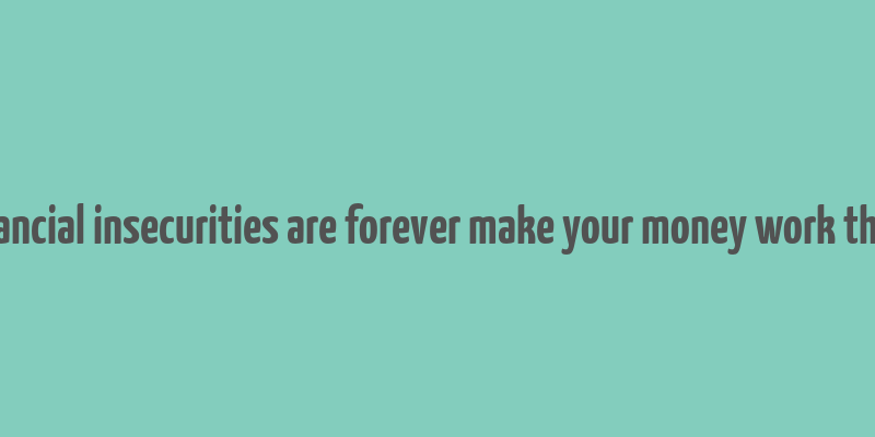 financial insecurities are forever make your money work them