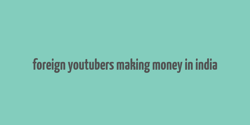 foreign youtubers making money in india