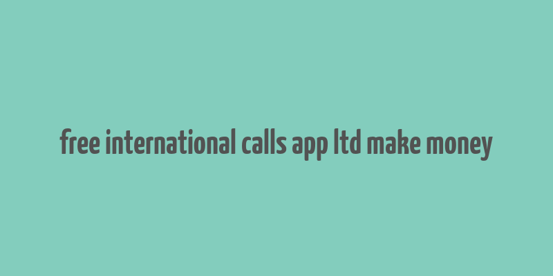 free international calls app ltd make money