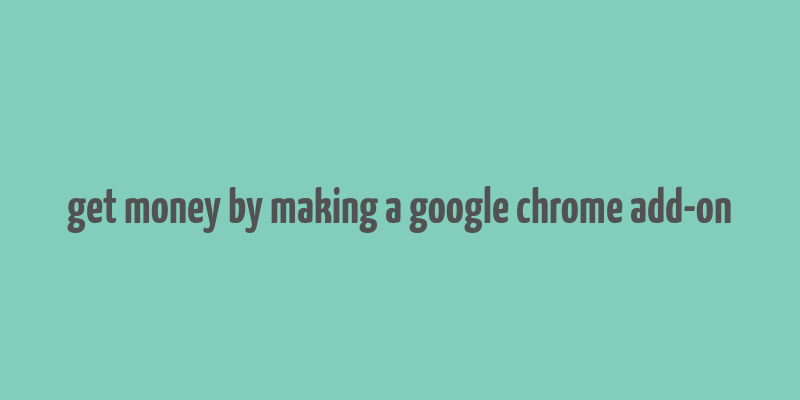 get money by making a google chrome add-on